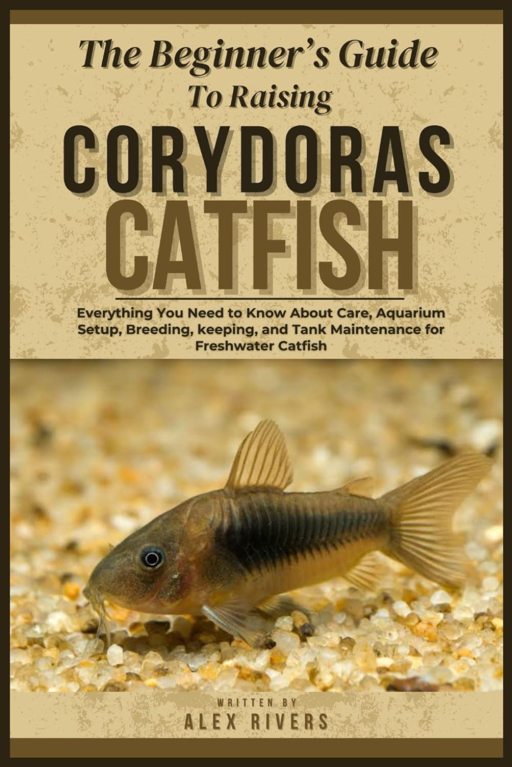 THE BEGINNER’S GUIDE TO RAISING CORYDORAS CATFISH: Everything You Need to Know About Care, Aquarium Setup, Breeding, keeping, and Tank Maintenance for Freshwater Catfish